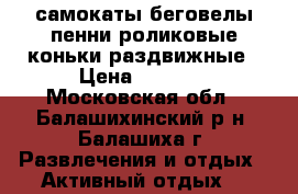 самокаты беговелы пенни роликовые коньки раздвижные › Цена ­ 1 200 - Московская обл., Балашихинский р-н, Балашиха г. Развлечения и отдых » Активный отдых   